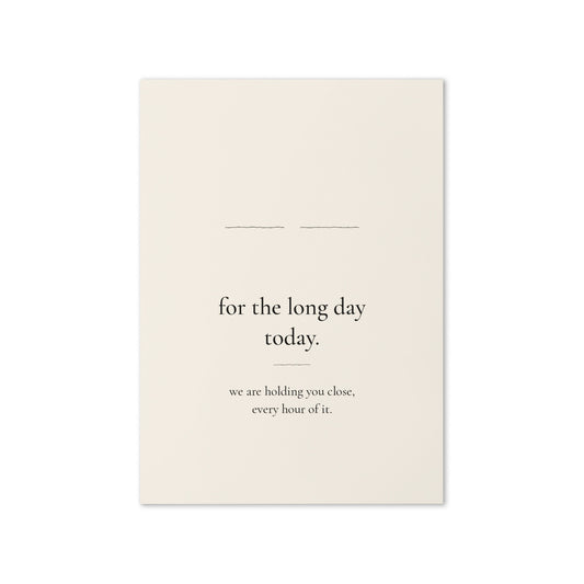 For the Long Day card front: the words for the long day today. we are holding you close, every hour of it.